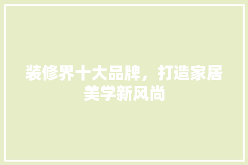 装修界十大品牌，打造家居美学新风尚