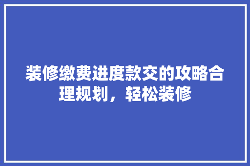 装修缴费进度款交的攻略合理规划，轻松装修