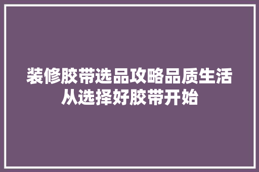 装修胶带选品攻略品质生活从选择好胶带开始