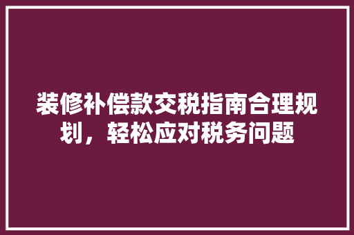装修补偿款交税指南合理规划，轻松应对税务问题