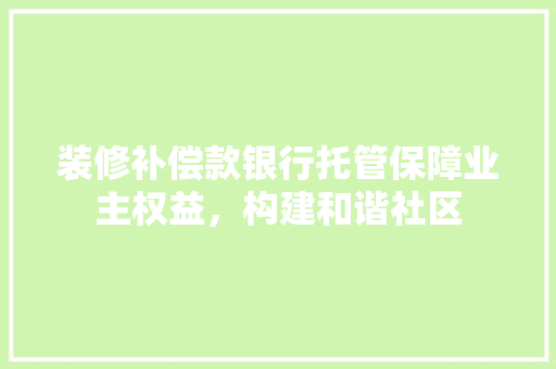 装修补偿款银行托管保障业主权益，构建和谐社区