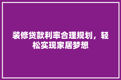 装修贷款利率合理规划，轻松实现家居梦想 公共建筑设计