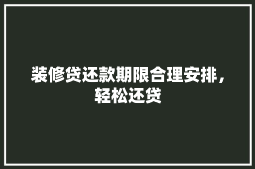 装修贷还款期限合理安排，轻松还贷