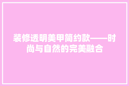 装修透明美甲简约款——时尚与自然的完美融合 工艺流程