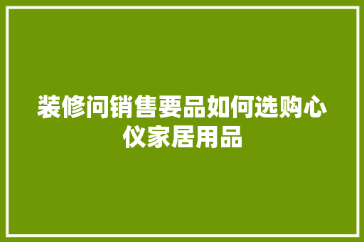 装修问销售要品如何选购心仪家居用品