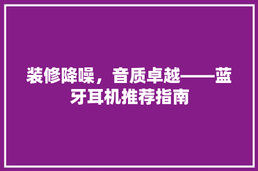 装修降噪，音质卓越——蓝牙耳机推荐指南
