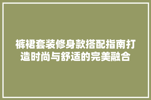 裤裙套装修身款搭配指南打造时尚与舒适的完美融合 设计原则