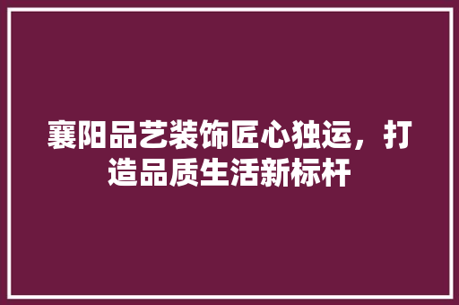 襄阳品艺装饰匠心独运，打造品质生活新标杆