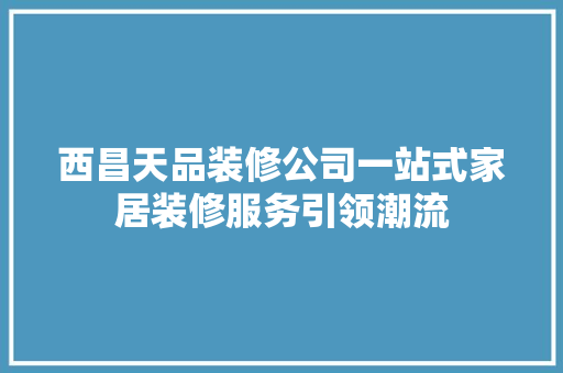 西昌天品装修公司一站式家居装修服务引领潮流