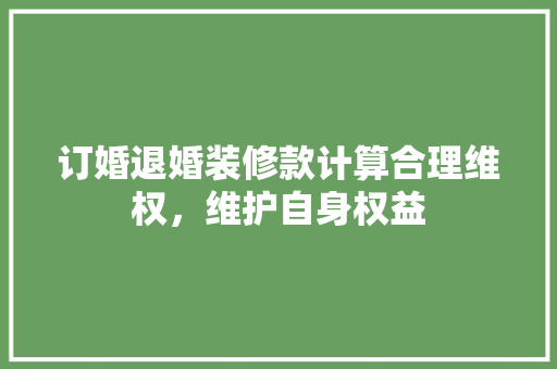 订婚退婚装修款计算合理维权，维护自身权益