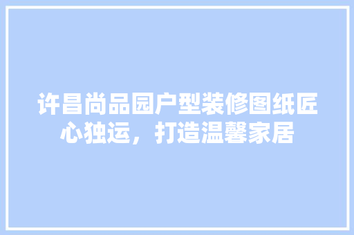 许昌尚品园户型装修图纸匠心独运，打造温馨家居 建筑设计