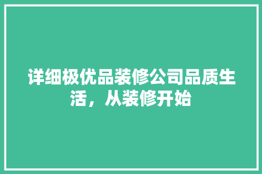 详细极优品装修公司品质生活，从装修开始