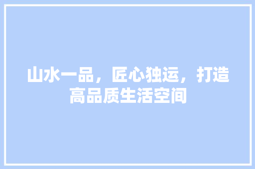山水一品，匠心独运，打造高品质生活空间