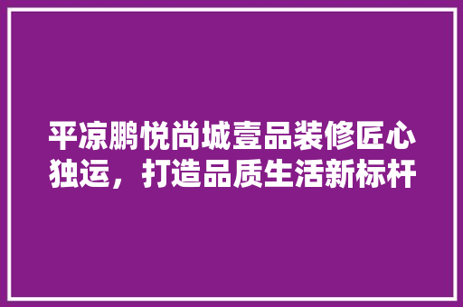 平凉鹏悦尚城壹品装修匠心独运，打造品质生活新标杆