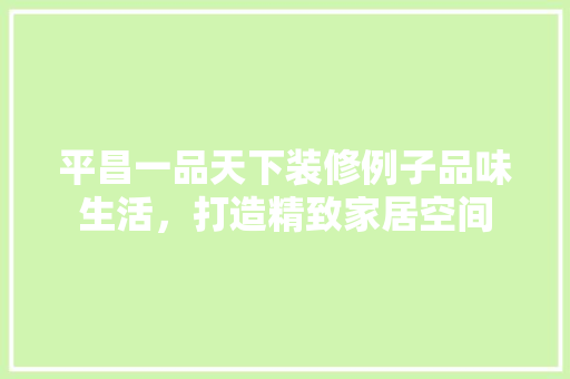 平昌一品天下装修例子品味生活，打造精致家居空间 公共建筑设计