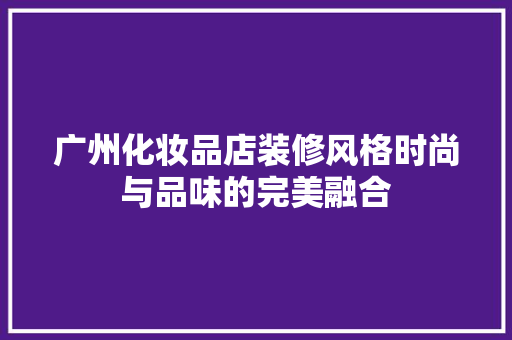 广州化妆品店装修风格时尚与品味的完美融合