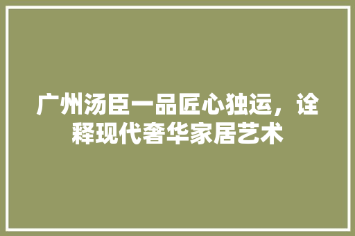 广州汤臣一品匠心独运，诠释现代奢华家居艺术