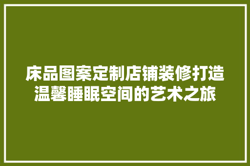 床品图案定制店铺装修打造温馨睡眠空间的艺术之旅 建筑设计