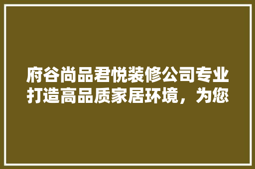 府谷尚品君悦装修公司专业打造高品质家居环境，为您的生活添彩
