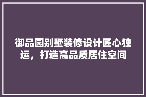 御品园别墅装修设计匠心独运，打造高品质居住空间