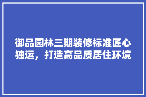 御品园林三期装修标准匠心独运，打造高品质居住环境 住宅建筑设计