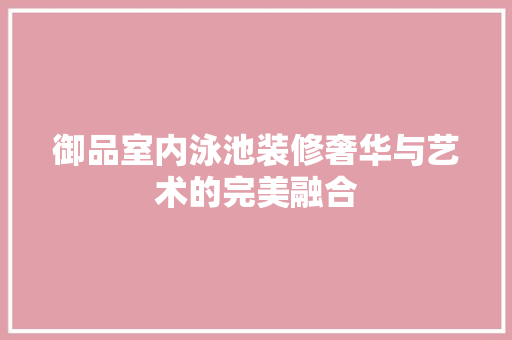御品室内泳池装修奢华与艺术的完美融合