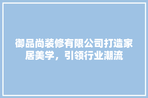 御品尚装修有限公司打造家居美学，引领行业潮流
