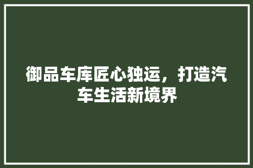 御品车库匠心独运，打造汽车生活新境界