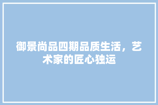 御景尚品四期品质生活，艺术家的匠心独运 施工技术