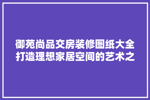 御苑尚品交房装修图纸大全打造理想家居空间的艺术之旅