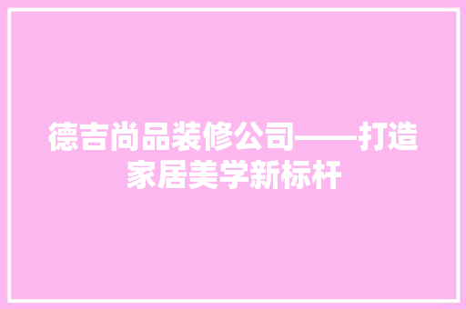 德吉尚品装修公司——打造家居美学新标杆