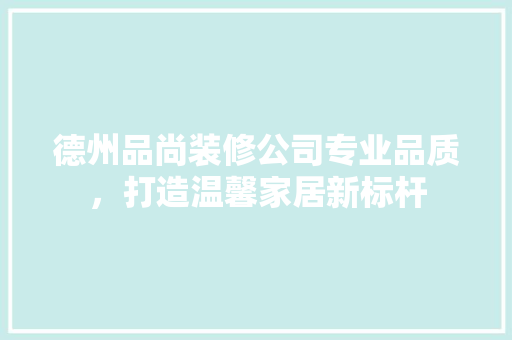 德州品尚装修公司专业品质，打造温馨家居新标杆