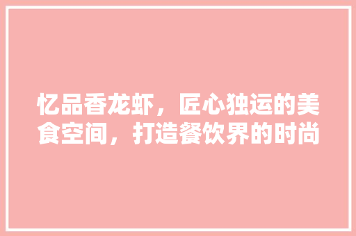 忆品香龙虾，匠心独运的美食空间，打造餐饮界的时尚潮流