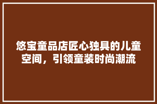 悠宝童品店匠心独具的儿童空间，引领童装时尚潮流