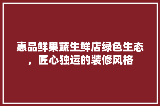 惠品鲜果蔬生鲜店绿色生态，匠心独运的装修风格