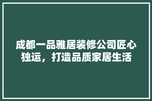 成都一品雅居装修公司匠心独运，打造品质家居生活