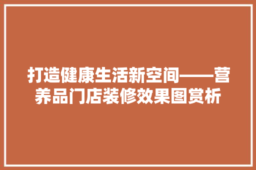 打造健康生活新空间——营养品门店装修效果图赏析