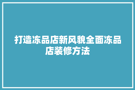 打造冻品店新风貌全面冻品店装修方法