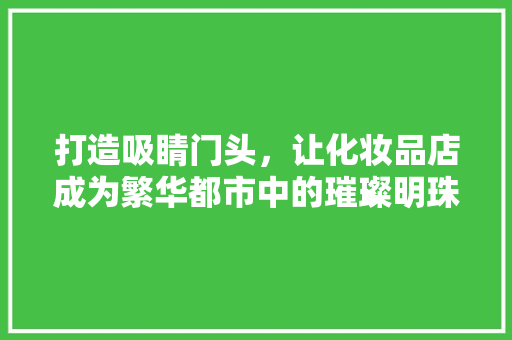 打造吸睛门头，让化妆品店成为繁华都市中的璀璨明珠