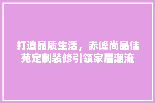 打造品质生活，赤峰尚品佳苑定制装修引领家居潮流