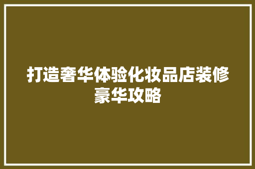 打造奢华体验化妆品店装修豪华攻略