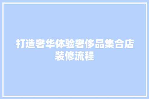 打造奢华体验奢侈品集合店装修流程