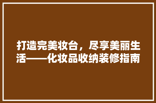 打造完美妆台，尽享美丽生活——化妆品收纳装修指南