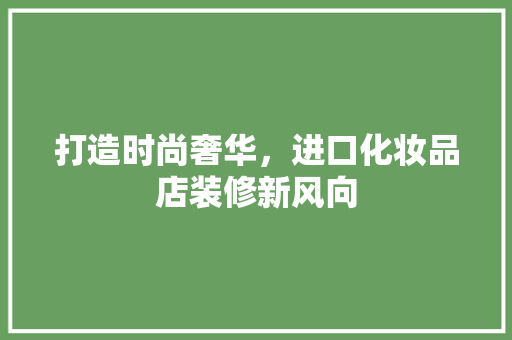 打造时尚奢华，进口化妆品店装修新风向