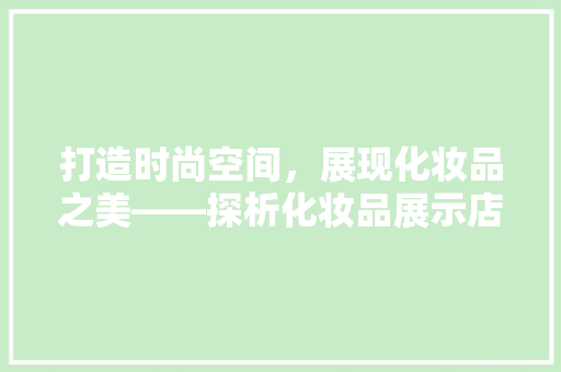 打造时尚空间，展现化妆品之美——探析化妆品展示店装修之路
