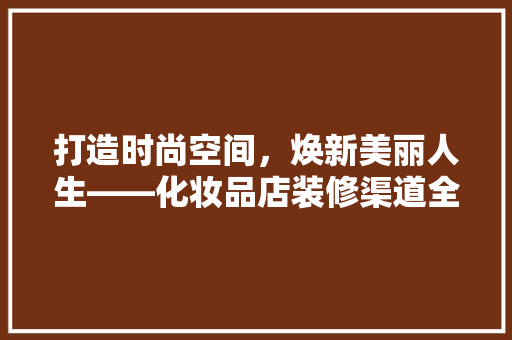 打造时尚空间，焕新美丽人生——化妆品店装修渠道全 常用建材