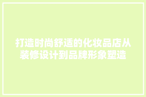 打造时尚舒适的化妆品店从装修设计到品牌形象塑造