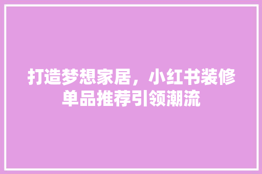 打造梦想家居，小红书装修单品推荐引领潮流