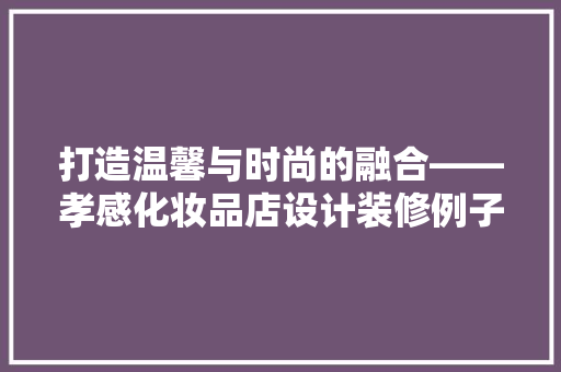 打造温馨与时尚的融合——孝感化妆品店设计装修例子
