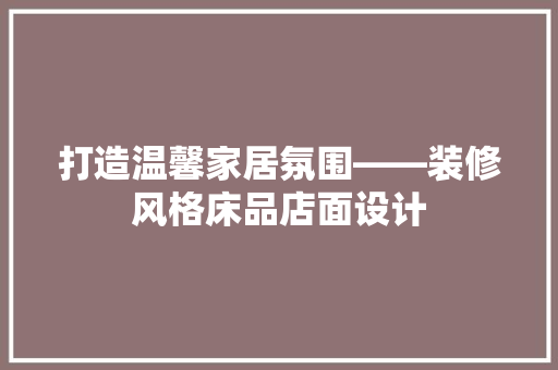 打造温馨家居氛围——装修风格床品店面设计